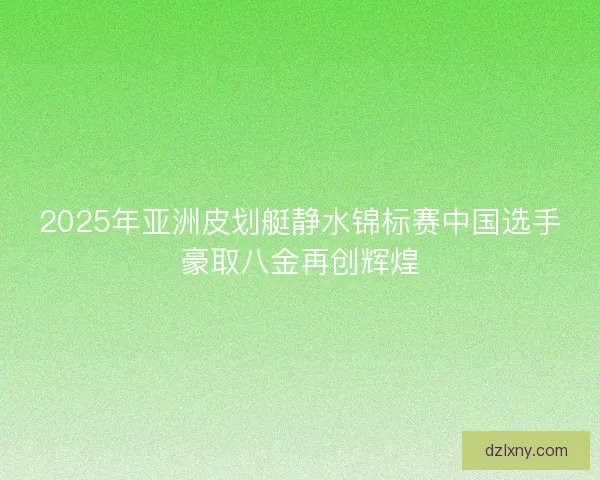 2025年亚洲皮划艇静水锦标赛中国选手豪取八金再创辉煌