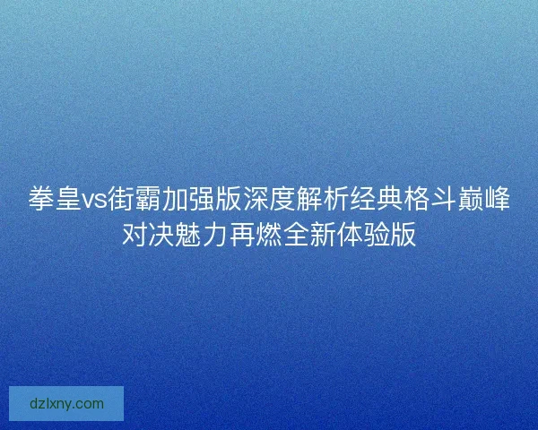 拳皇vs街霸加强版深度解析经典格斗巅峰对决魅力再燃全新体验版