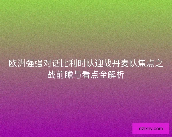 欧洲强强对话比利时队迎战丹麦队焦点之战前瞻与看点全解析