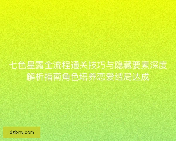七色星露全流程通关技巧与隐藏要素深度解析指南角色培养恋爱结局达成 七色星露全流程通关技巧与隐藏要素深度解析指南角色培养恋爱结局达成