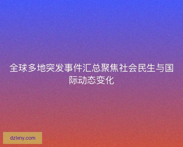 全球多地突发事件汇总聚焦社会民生与国际动态变化