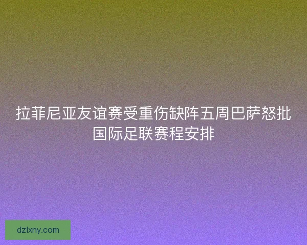 拉菲尼亚友谊赛受重伤缺阵五周巴萨怒批国际足联赛程安排 拉菲尼亚友谊赛受重伤缺阵五周巴萨怒批国际足联赛程安排