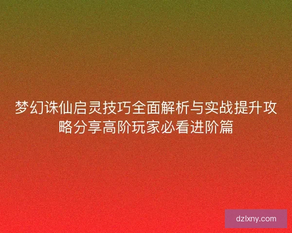 梦幻诛仙启灵技巧全面解析与实战提升攻略分享高阶玩家必看进阶篇