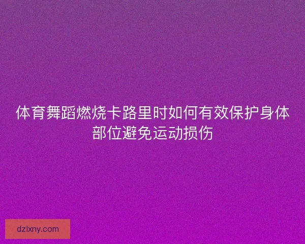 体育舞蹈燃烧卡路里时如何有效保护身体部位避免运动损伤