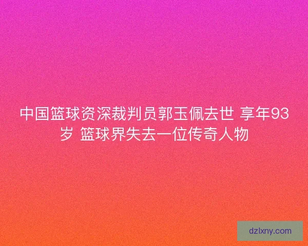 中国篮球资深裁判员郭玉佩去世 享年93岁 篮球界失去一位传奇人物