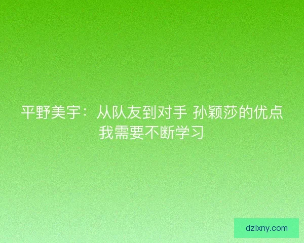 平野美宇：从队友到对手 孙颖莎的优点我需要不断学习