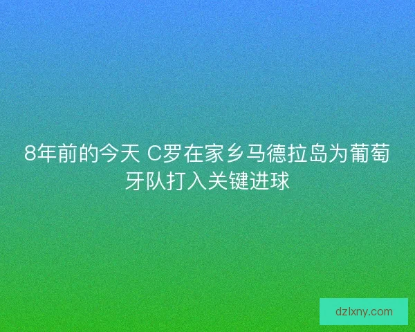 8年前的今天 C罗在家乡马德拉岛为葡萄牙队打入关键进球