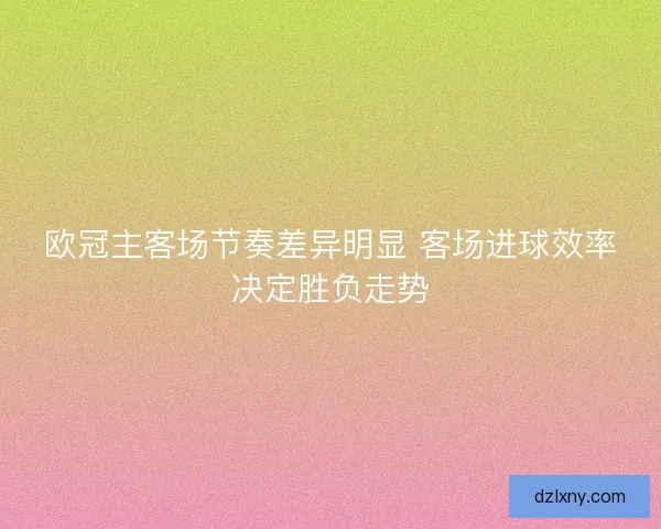 欧冠主客场节奏差异明显 客场进球效率决定胜负走势 欧冠主客场节奏差异明显 客场进球效率决定胜负走势