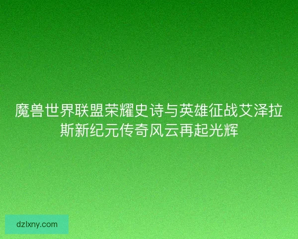 魔兽世界联盟荣耀史诗与英雄征战艾泽拉斯新纪元传奇风云再起光辉 魔兽世界联盟荣耀史诗与英雄征战艾泽拉斯新纪元传奇风云再起光辉