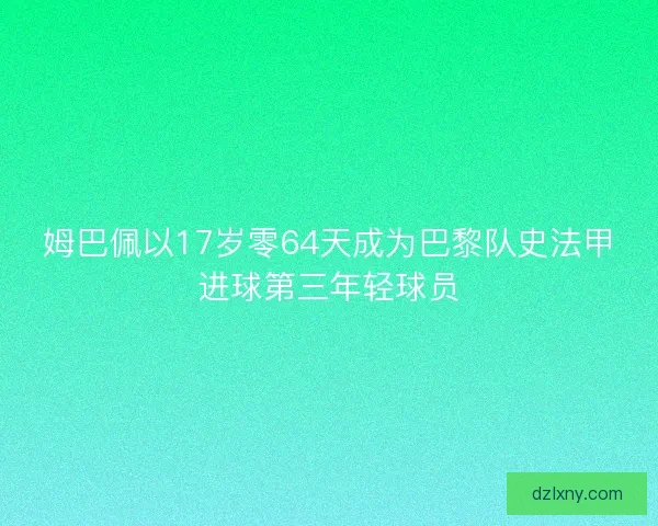 姆巴佩以17岁零64天成为巴黎队史法甲进球第三年轻球员 姆巴佩以17岁零64天成为巴黎队史法甲进球第三年轻球员