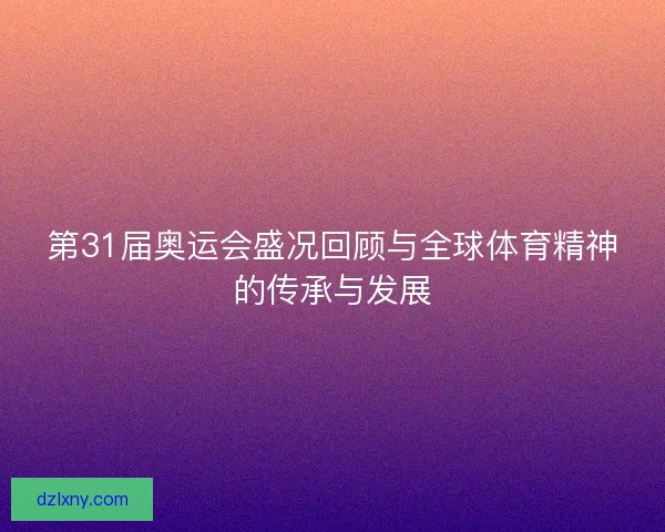 第31届奥运会盛况回顾与全球体育精神的传承与发展 第31届奥运会盛况回顾与全球体育精神的传承与发展