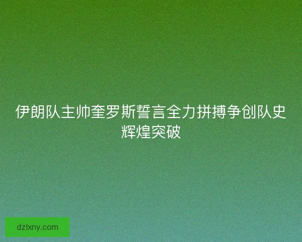 伊朗队主帅奎罗斯誓言全力拼搏争创队史辉煌突破
