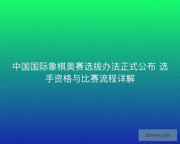 中国国际象棋奥赛选拔办法正式公布 选手资格与比赛流程详解
