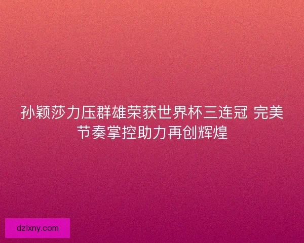孙颖莎力压群雄荣获世界杯三连冠 完美节奏掌控助力再创辉煌