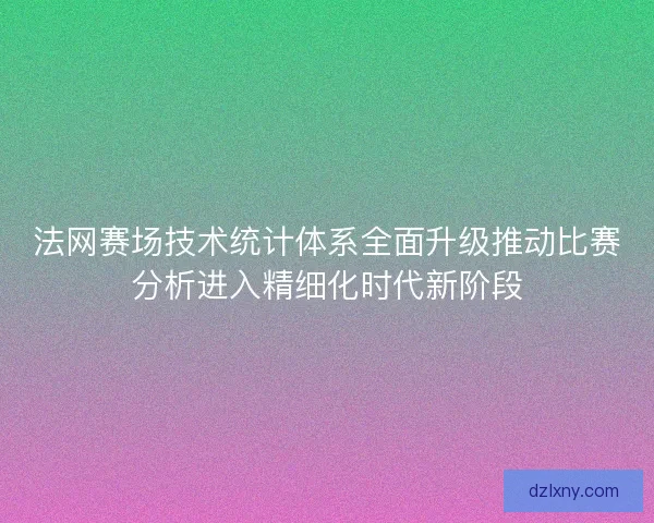 法网赛场技术统计体系全面升级推动比赛分析进入精细化时代新阶段