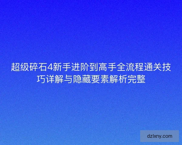 超级碎石4新手进阶到高手全流程通关技巧详解与隐藏要素解析完整