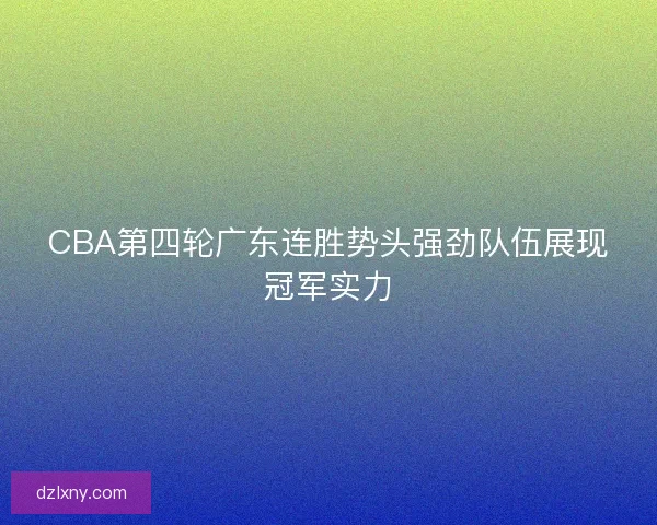 CBA第四轮广东连胜势头强劲队伍展现冠军实力