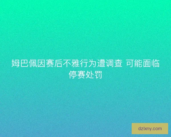 姆巴佩因赛后不雅行为遭调查 可能面临停赛处罚 姆巴佩因赛后不雅行为遭调查 可能面临停赛处罚