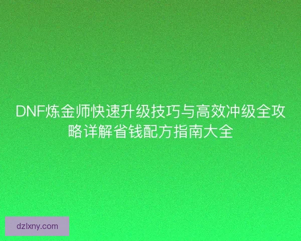 DNF炼金师快速升级技巧与高效冲级全攻略详解省钱配方指南大全