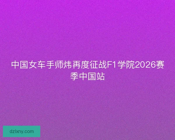 中国女车手师炜再度征战F1学院2026赛季中国站