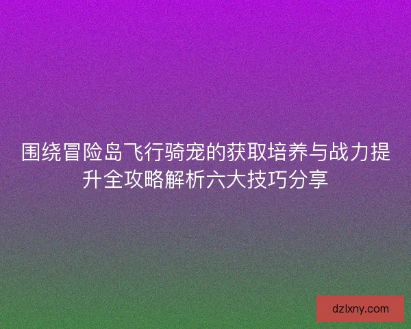 围绕冒险岛飞行骑宠的获取培养与战力提升全攻略解析六大技巧分享 围绕冒险岛飞行骑宠的获取培养与战力提升全攻略解析六大技巧分享