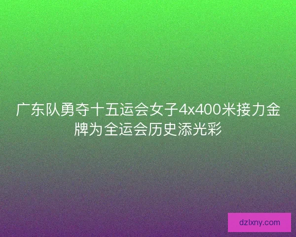 广东队勇夺十五运会女子4x400米接力金牌为全运会历史添光彩